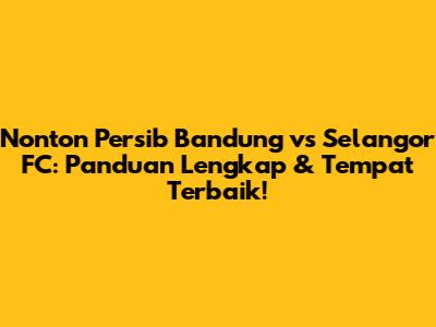 Nonton Persib Bandung vs Selangor FC: Panduan Lengkap & Tempat Terbaik!