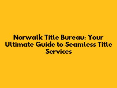 Norwalk Title Bureau: Your Ultimate Guide to Seamless Title Services