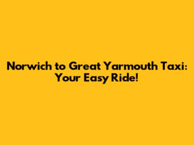 Norwich to Great Yarmouth Taxi: Your Easy Ride!