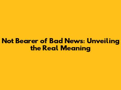 Not Bearer of Bad News: Unveiling the Real Meaning