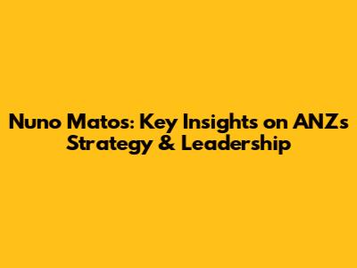 Nuno Matos: Key Insights on ANZ's Strategy & Leadership