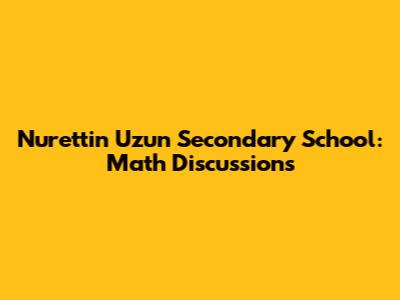 Nurettin Uzun Secondary School: Math Discussions