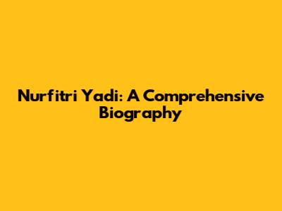 Nurfitri Yadi: A Comprehensive Biography