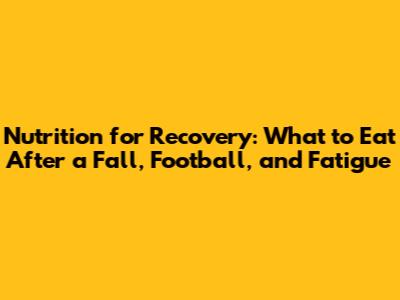Nutrition for Recovery: What to Eat After a Fall, Football, and Fatigue
