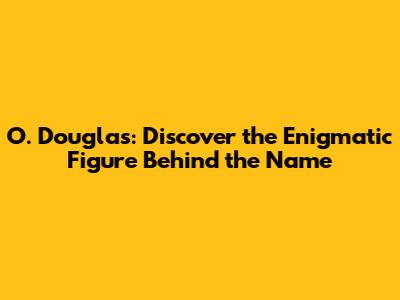 O. Douglas: Discover the Enigmatic Figure Behind the Name
