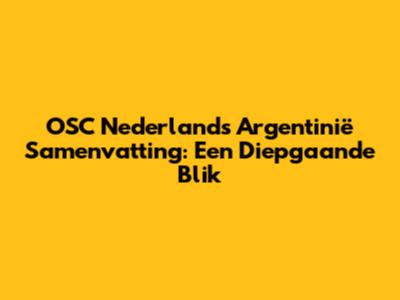 OSC Nederland's Argentinië Samenvatting: Een Diepgaande Blik