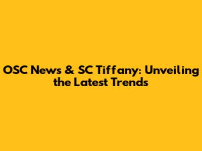 OSC News & SC Tiffany: Unveiling the Latest Trends