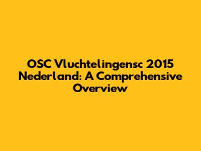 OSC Vluchtelingensc 2015 Nederland: A Comprehensive Overview