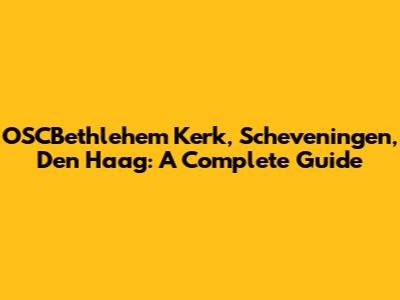 OSCBethlehem Kerk, Scheveningen, Den Haag: A Complete Guide