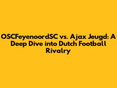 OSCFeyenoordSC vs. Ajax Jeugd: A Deep Dive into Dutch Football Rivalry