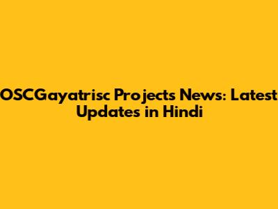 OSCGayatrisc Projects News: Latest Updates in Hindi