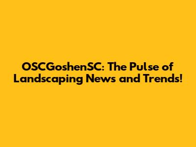 OSCGoshenSC: The Pulse of Landscaping News and Trends!