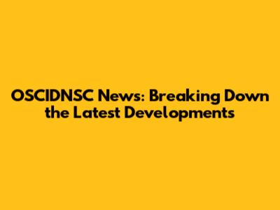 OSCIDNSC News: Breaking Down the Latest Developments
