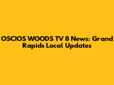OSCIOS WOODS TV 8 News: Grand Rapids Local Updates