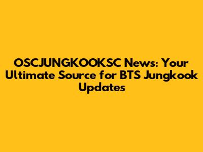 OSCJUNGKOOKSC News: Your Ultimate Source for BTS Jungkook Updates