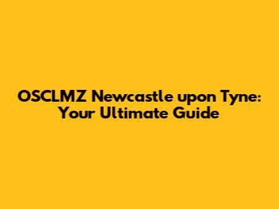 OSCLMZ Newcastle upon Tyne: Your Ultimate Guide