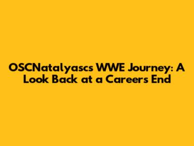 OSCNatalyasc's WWE Journey: A Look Back at a Career's End