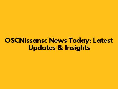 OSCNissansc News Today: Latest Updates & Insights