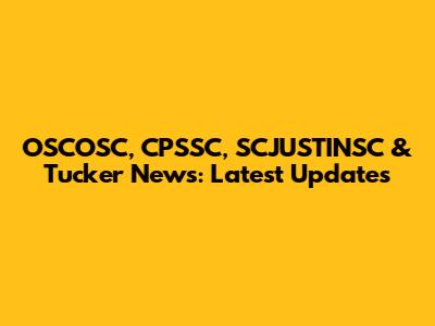 OSCOSC, CPSSC, SCJUSTINSC & Tucker News: Latest Updates