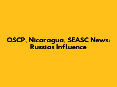 OSCP, Nicaragua, SEASC News: Russia's Influence