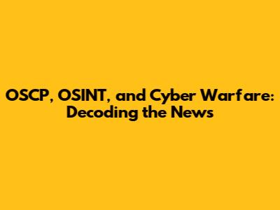 OSCP, OSINT, and Cyber Warfare: Decoding the News