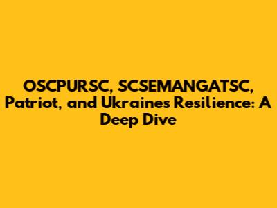 OSCPURSC, SCSEMANGATSC, Patriot, and Ukraine's Resilience: A Deep Dive