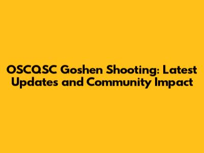 OSCQSC Goshen Shooting: Latest Updates and Community Impact