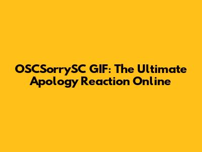 OSCSorrySC GIF: The Ultimate Apology Reaction Online