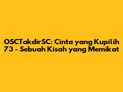 OSCTakdirSC: Cinta yang Kupilih 73 - Sebuah Kisah yang Memikat