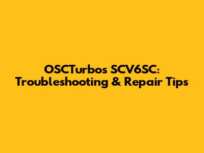 OSCTurbos SCV6SC: Troubleshooting & Repair Tips
