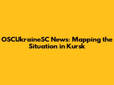 OSCUkraineSC News: Mapping the Situation in Kursk