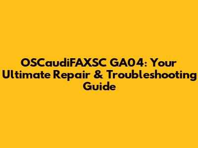 OSCaudiFAXSC GA04: Your Ultimate Repair & Troubleshooting Guide