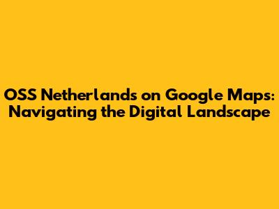OSS Netherlands on Google Maps: Navigating the Digital Landscape