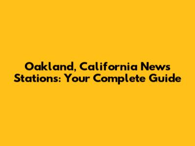 Oakland, California News Stations: Your Complete Guide