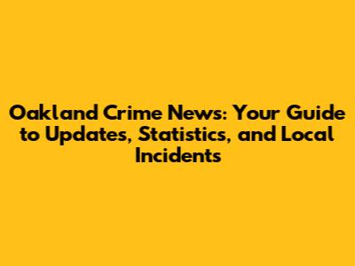 Oakland Crime News: Your Guide to Updates, Statistics, and Local Incidents