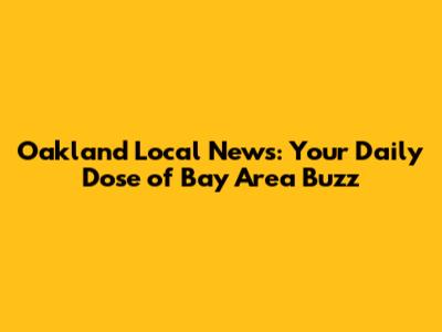 Oakland Local News: Your Daily Dose of Bay Area Buzz