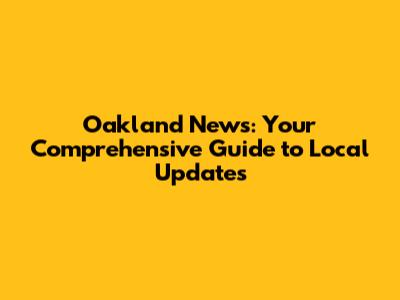 Oakland News: Your Comprehensive Guide to Local Updates