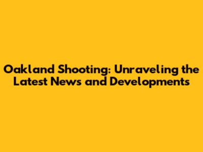 Oakland Shooting: Unraveling the Latest News and Developments