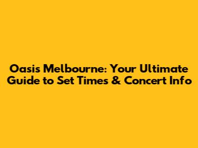 Oasis Melbourne: Your Ultimate Guide to Set Times & Concert Info