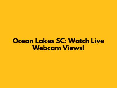 Ocean Lakes SC: Watch Live Webcam Views!