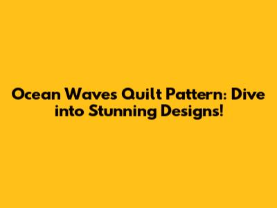 Ocean Waves Quilt Pattern: Dive into Stunning Designs!