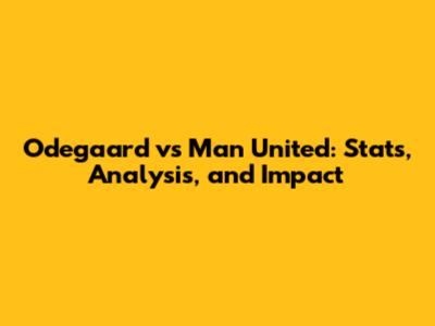 Odegaard vs Man United: Stats, Analysis, and Impact