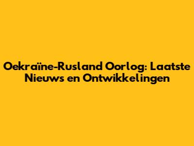 Oekraïne-Rusland Oorlog: Laatste Nieuws en Ontwikkelingen
