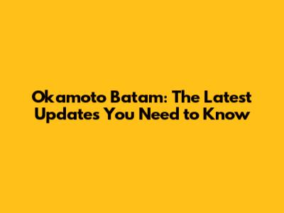 Okamoto Batam: The Latest Updates You Need to Know