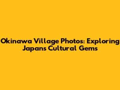 Okinawa Village Photos: Exploring Japan's Cultural Gems