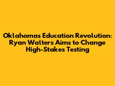 Oklahoma's Education Revolution: Ryan Walters Aims to Change High-Stakes Testing