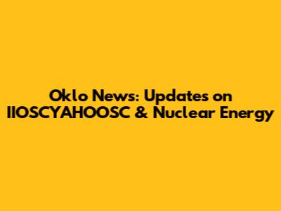 Oklo News: Updates on IIOSCYAHOOSC & Nuclear Energy