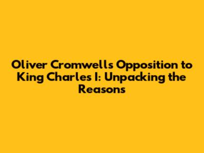 Oliver Cromwell's Opposition to King Charles I: Unpacking the Reasons