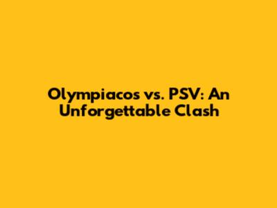 Olympiacos vs. PSV: An Unforgettable Clash