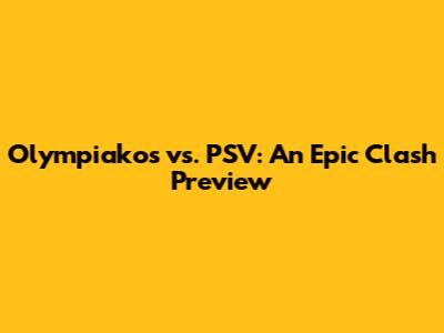 Olympiakos vs. PSV: An Epic Clash Preview